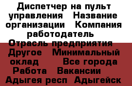 Диспетчер на пульт управления › Название организации ­ Компания-работодатель › Отрасль предприятия ­ Другое › Минимальный оклад ­ 1 - Все города Работа » Вакансии   . Адыгея респ.,Адыгейск г.